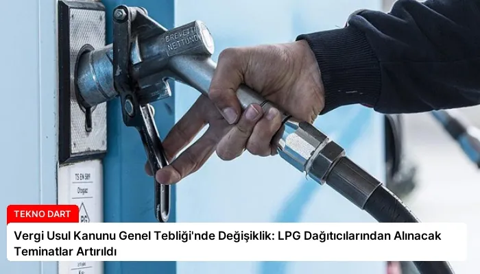 Vergi Usul Kanunu Genel Tebliği’nde Değişiklik: LPG Dağıtıcılarından Alınacak Teminatlar Artırıldı