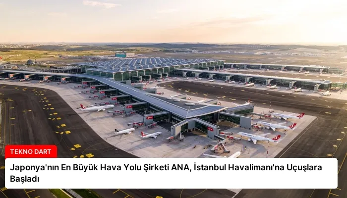 Japonya’nın En Büyük Hava Yolu Şirketi ANA, İstanbul Havalimanı’na Uçuşlara Başladı