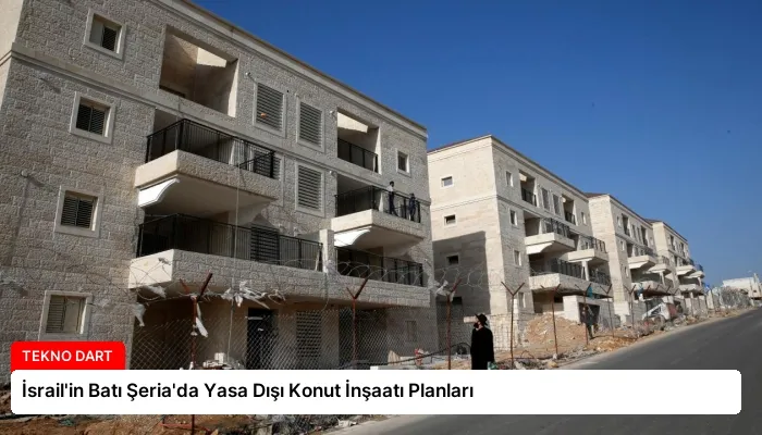 İsrail’in Batı Şeria’da Yasa Dışı Konut İnşaatı Planları