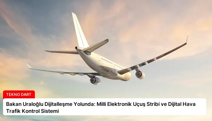 Bakan Uraloğlu Dijitalleşme Yolunda: Milli Elektronik Uçuş Stribi ve Dijital Hava Trafik Kontrol Sistemi