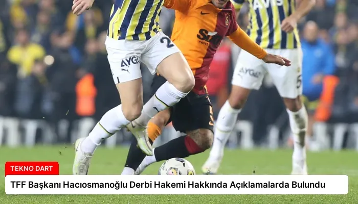 TFF Başkanı Hacıosmanoğlu Derbi Hakemi Hakkında Açıklamalarda Bulundu