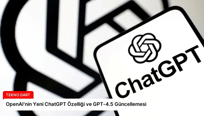 OpenAI’nin Yeni ChatGPT Özelliği ve GPT-4.5 Güncellemesi