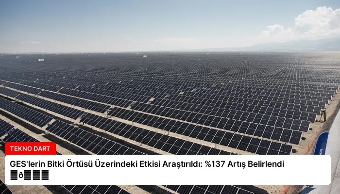 GES’lerin Bitki Örtüsü Üzerindeki Etkisi Araştırıldı: %137 Artış Belirlendi ⏬👇