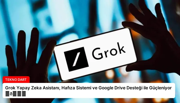 Grok Yapay Zeka Asistanı, Hafıza Sistemi ve Google Drive Desteği ile Güçleniyor ⏬👇