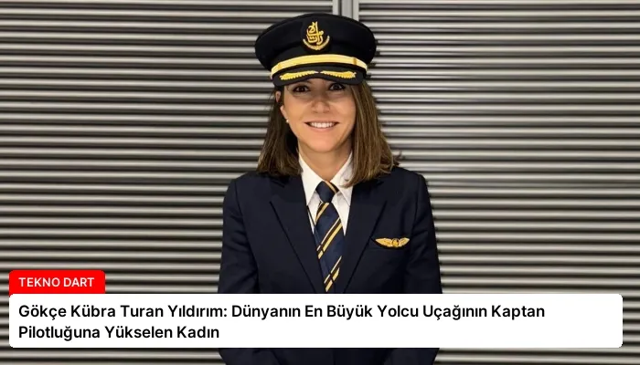 Gökçe Kübra Turan Yıldırım: Dünyanın En Büyük Yolcu Uçağının Kaptan Pilotluğuna Yükselen Kadın
