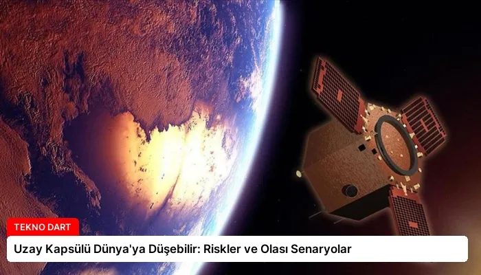 Uzay Kapsülü Dünya’ya Düşebilir: Riskler ve Olası Senaryolar