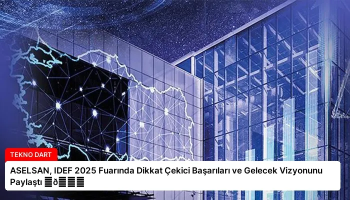 ASELSAN, IDEF 2025 Fuarında Dikkat Çekici Başarıları ve Gelecek Vizyonunu Paylaştı ⏬👇