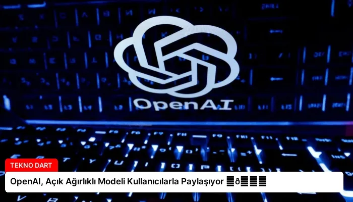 OpenAI, Açık Ağırlıklı Modeli Kullanıcılarla Paylaşıyor ⏬👇