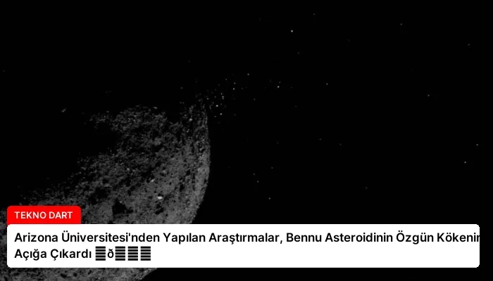 Arizona Üniversitesi’nden Yapılan Araştırmalar, Bennu Asteroidinin Özgün Kökenini Açığa Çıkardı ⏬👇