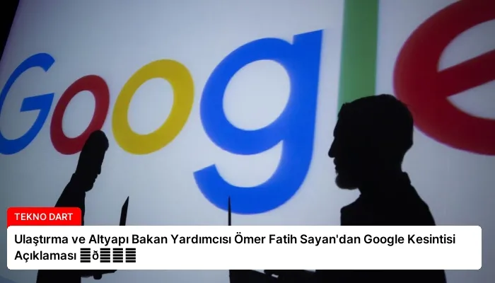 Ulaştırma ve Altyapı Bakan Yardımcısı Ömer Fatih Sayan’dan Google Kesintisi Açıklaması ⏬👇