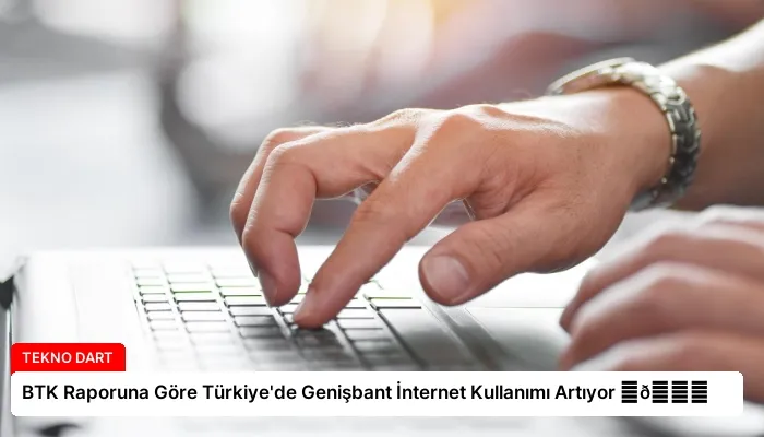 BTK Raporuna Göre Türkiye’de Genişbant İnternet Kullanımı Artıyor ⏬👇