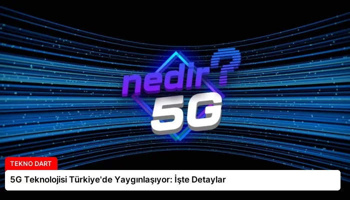 5G Teknolojisi Türkiye’de Yaygınlaşıyor: İşte Detaylar