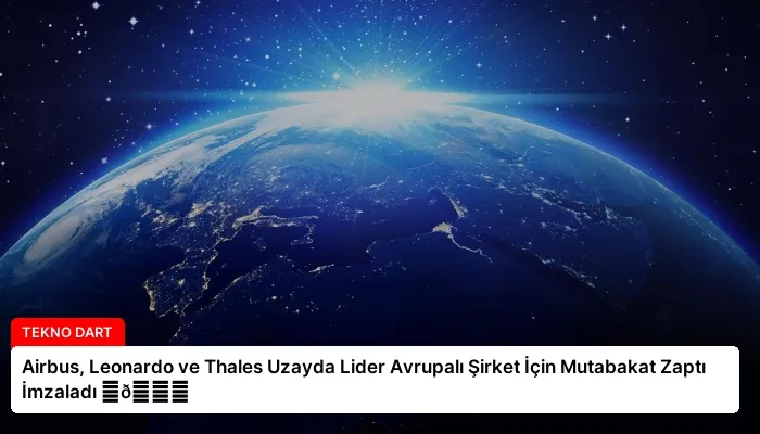 Airbus, Leonardo ve Thales Uzayda Lider Avrupalı Şirket İçin Mutabakat Zaptı İmzaladı ⏬👇