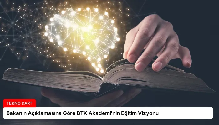 Bakanın Açıklamasına Göre BTK Akademi’nin Eğitim Vizyonu