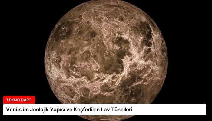 Venüs’ün Jeolojik Yapısı ve Keşfedilen Lav Tünelleri