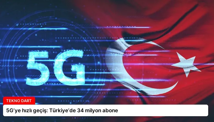 5G’ye hızlı geçiş: Türkiye’de 34 milyon abone