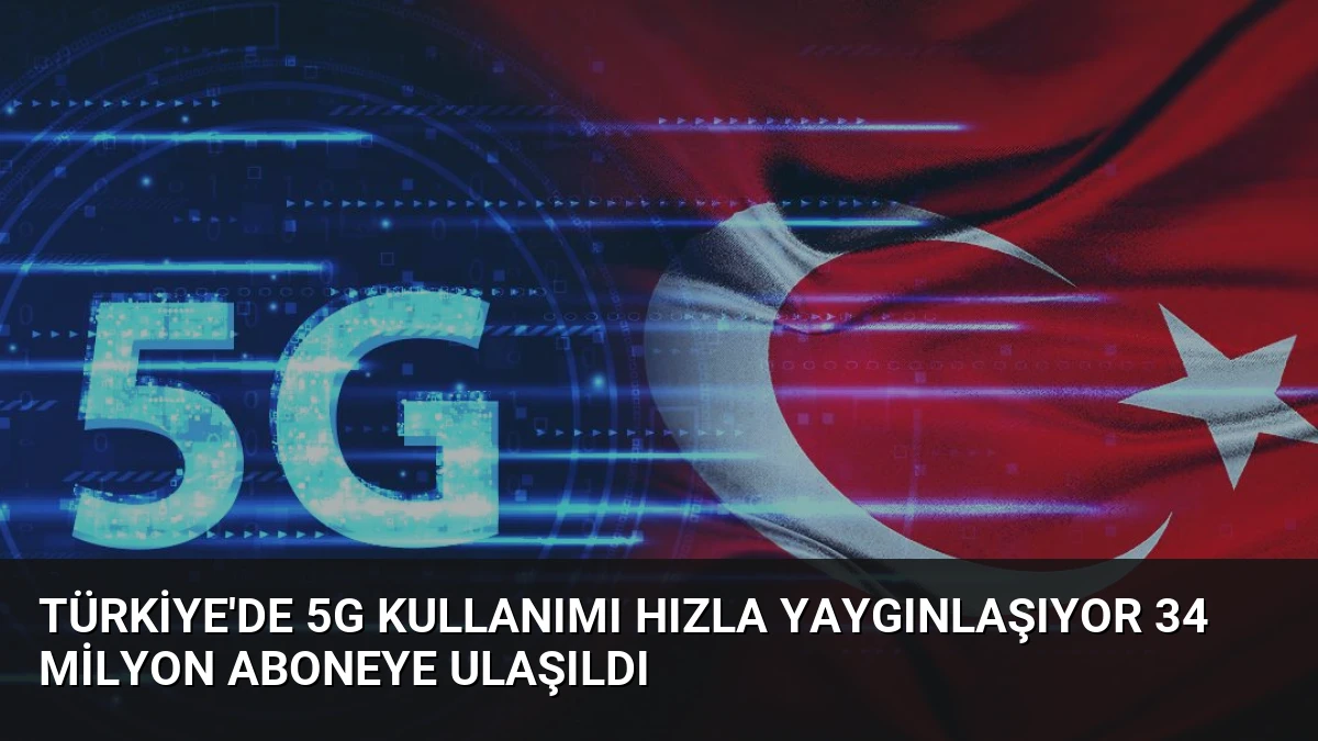 Türkiye’de 5G Kullanımı Hızla Yaygınlaşıyor 34 Milyon Aboneye Ulaşıldı