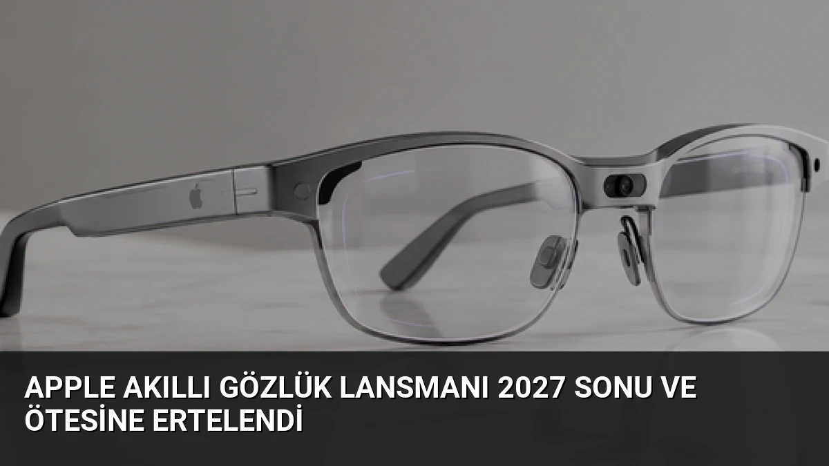 Apple Akıllı Gözlük Lansmanı 2027 Sonu ve Ötesine Ertelendi