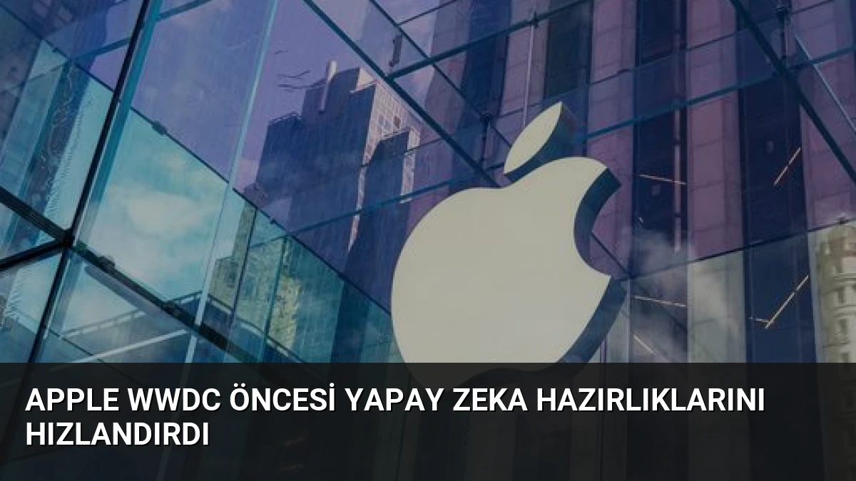 Apple WWDC Öncesi Yapay Zeka Hazırlıklarını Hızlandırdı