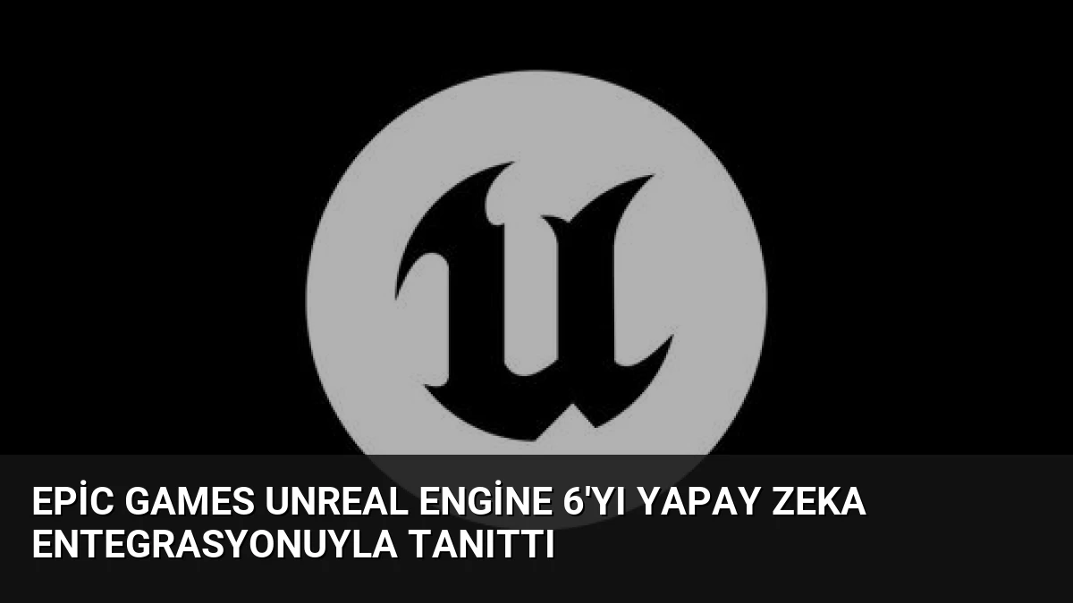 Epic Games Unreal Engine 6’yı Yapay Zeka Entegrasyonuyla Tanıttı