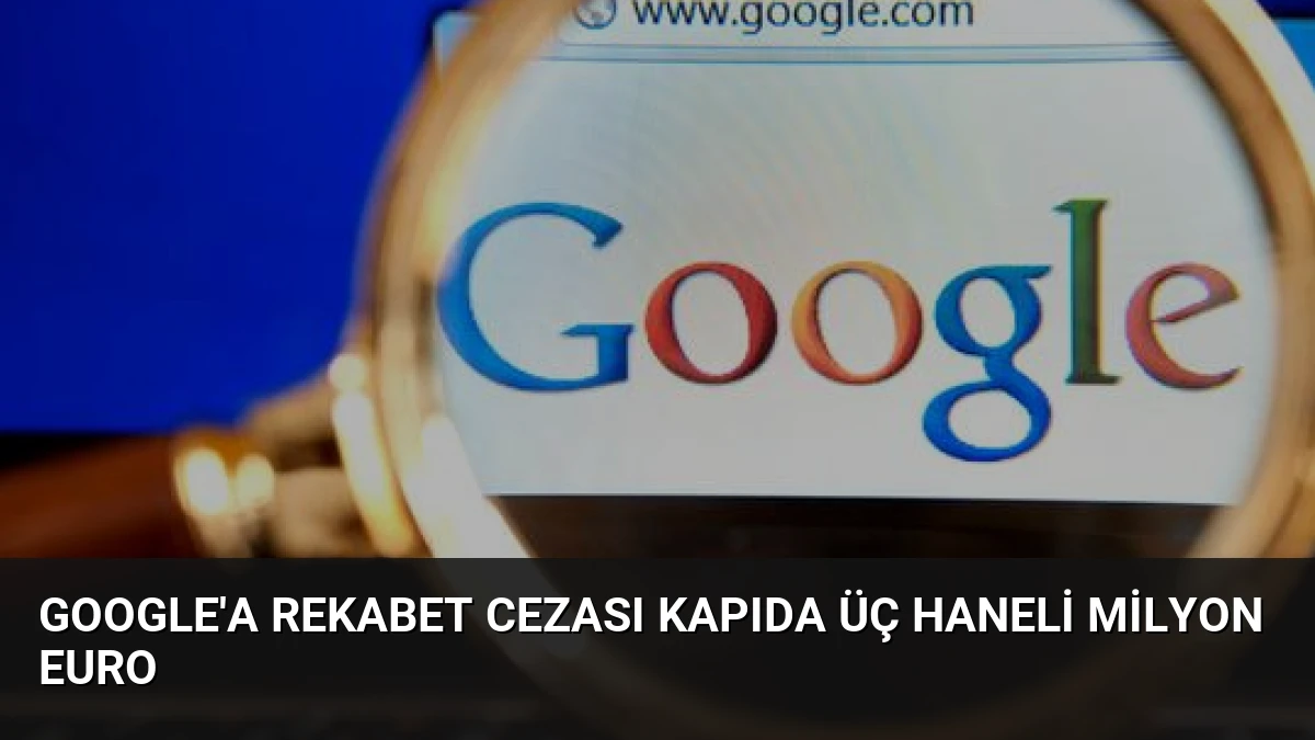 Google’a Rekabet Cezası Kapıda Üç Haneli Milyon Euro