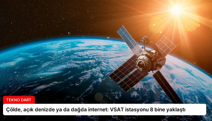 Çölde, açık denizde ya da dağda internet: VSAT istasyonu 8 bine yaklaştı