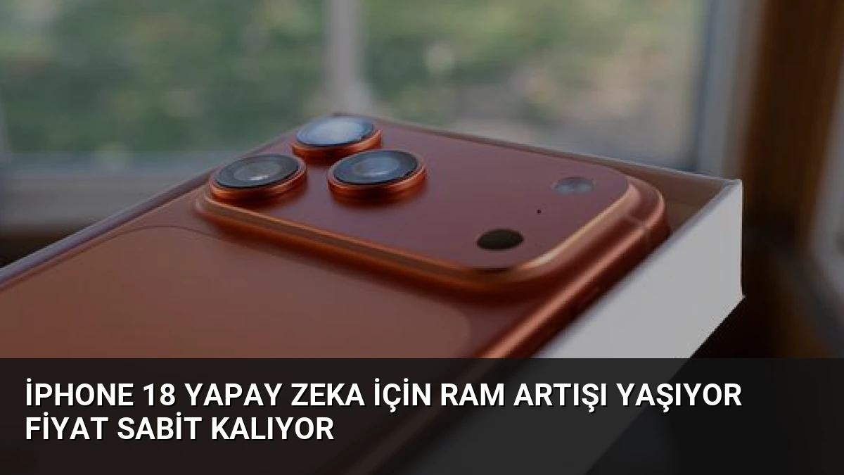 iPhone 18 Yapay Zeka İçin RAM Artışı Yaşıyor Fiyat Sabit Kalıyor