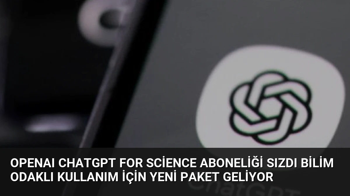 OpenAI ChatGPT for Science Aboneliği Sızdı Bilim Odaklı Kullanım İçin Yeni Paket Geliyor
