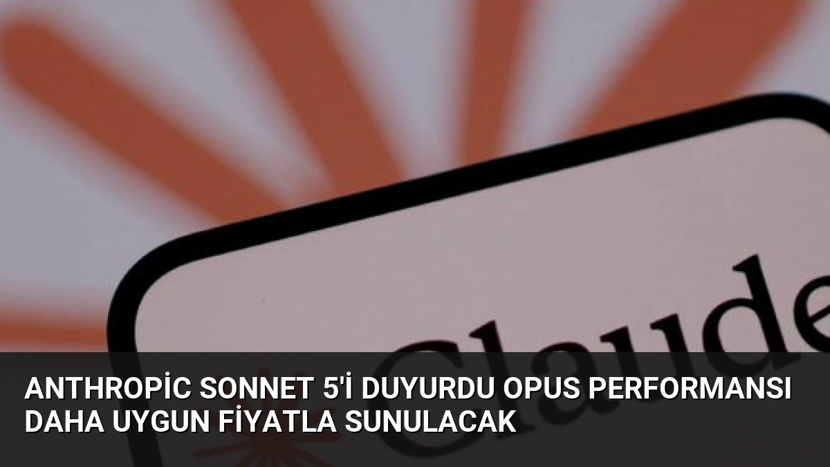 Anthropic Sonnet 5’i Duyurdu Opus Performansı Daha Uygun Fiyatla Sunulacak