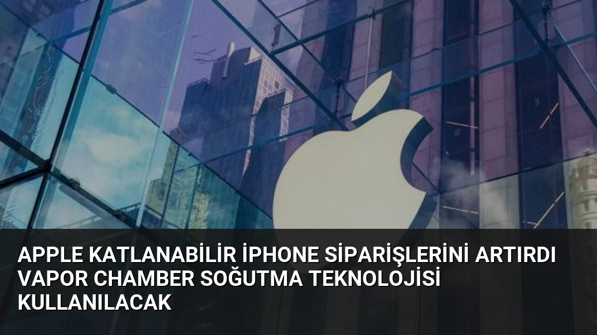 Apple Katlanabilir iPhone Siparişlerini Artırdı Vapor Chamber Soğutma Teknolojisi Kullanılacak