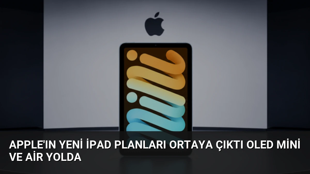 Apple’ın Yeni iPad Planları Ortaya Çıktı OLED Mini ve Air Yolda