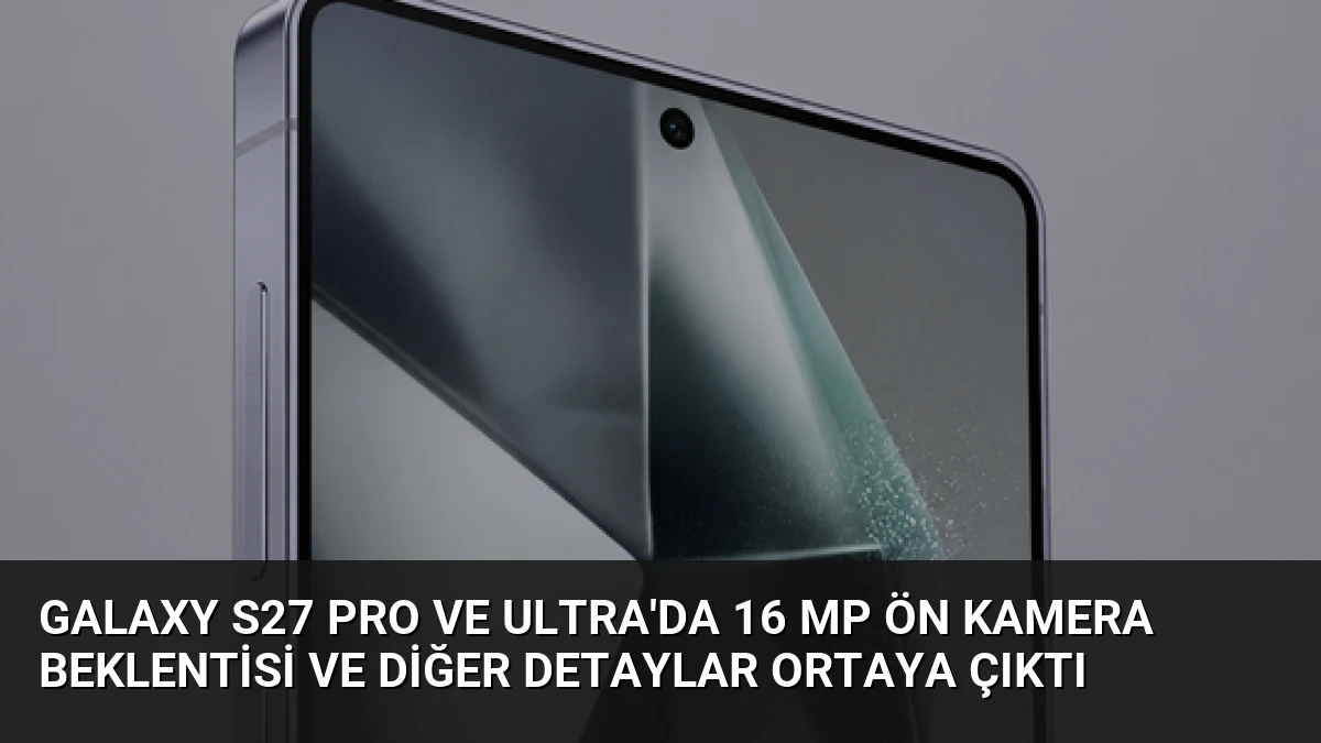 Galaxy S27 Pro ve Ultra’da 16 MP Ön Kamera Beklentisi ve Diğer Detaylar Ortaya Çıktı