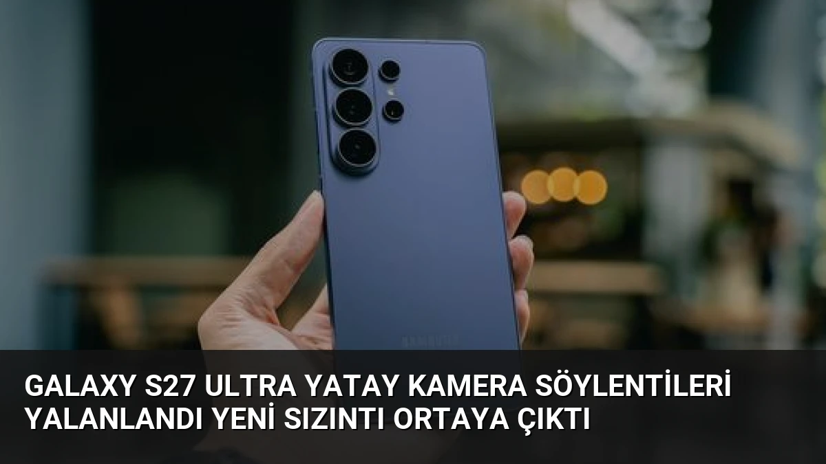 Galaxy S27 Ultra Yatay Kamera Söylentileri Yalanlandı Yeni Sızıntı Ortaya Çıktı