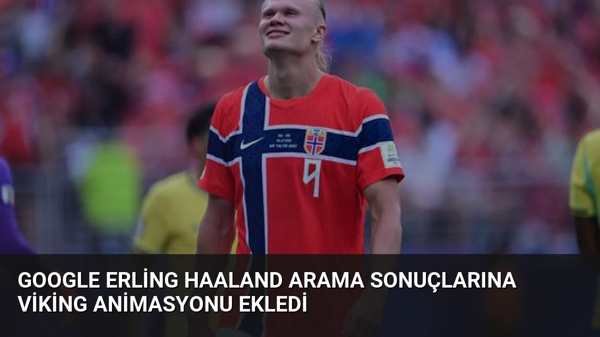 Google Erling Haaland Arama Sonuçlarına Viking Animasyonu Ekledi