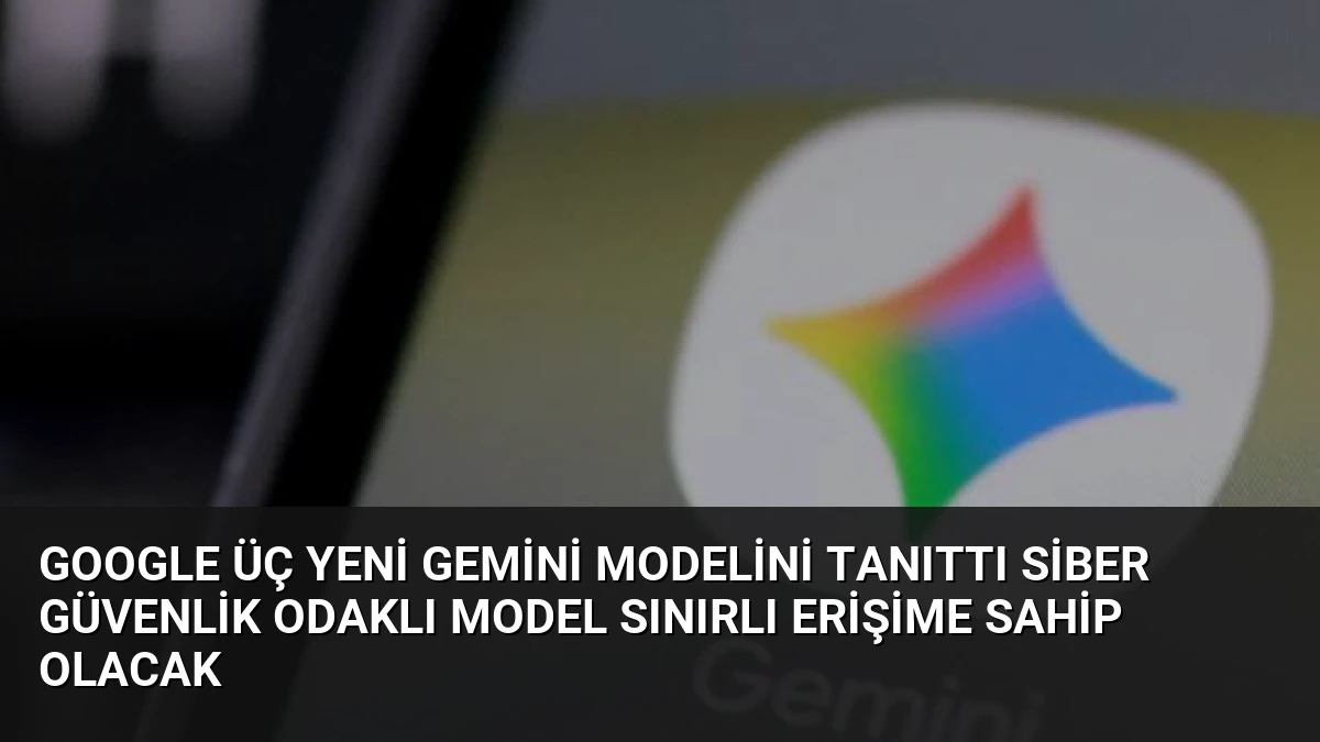 Google Üç Yeni Gemini Modelini Tanıttı Siber Güvenlik Odaklı Model Sınırlı Erişime Sahip Olacak