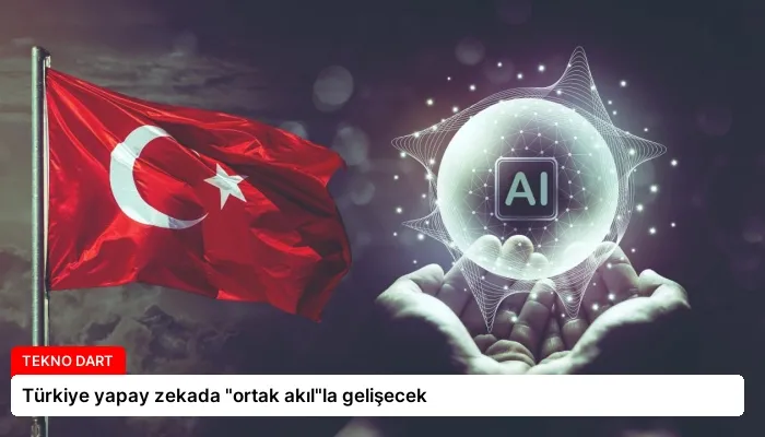 Türkiye yapay zekada “ortak akıl”la gelişecek