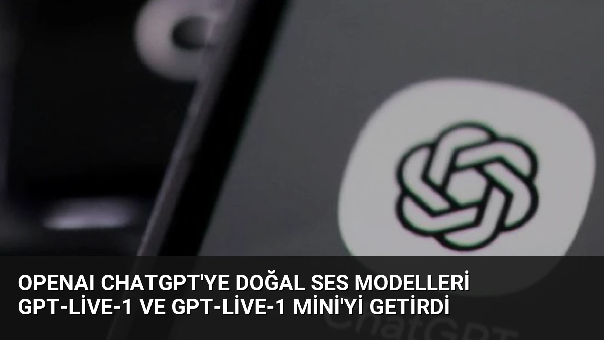 OpenAI ChatGPT’ye Doğal Ses Modelleri GPT-Live-1 ve GPT-Live-1 Mini’yi Getirdi