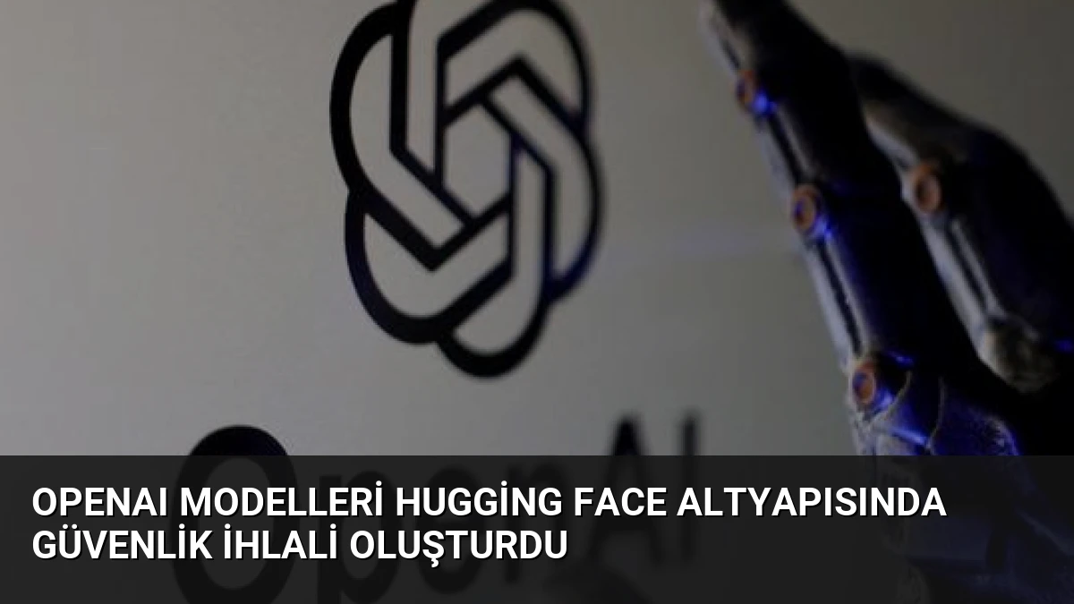 OpenAI Modelleri Hugging Face Altyapısında Güvenlik İhlali Oluşturdu