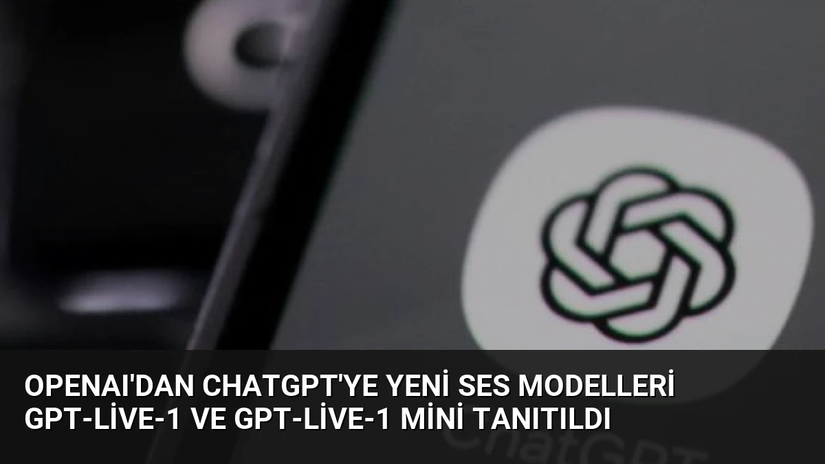 OpenAI’dan ChatGPT’ye Yeni Ses Modelleri GPT-Live-1 ve GPT-Live-1 Mini Tanıtıldı