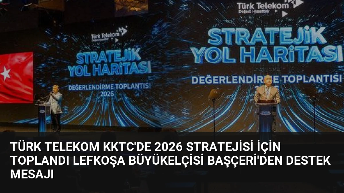 Türk Telekom KKTC’de 2026 Stratejisi İçin Toplandı Lefkoşa Büyükelçisi Başçeri’den Destek Mesajı