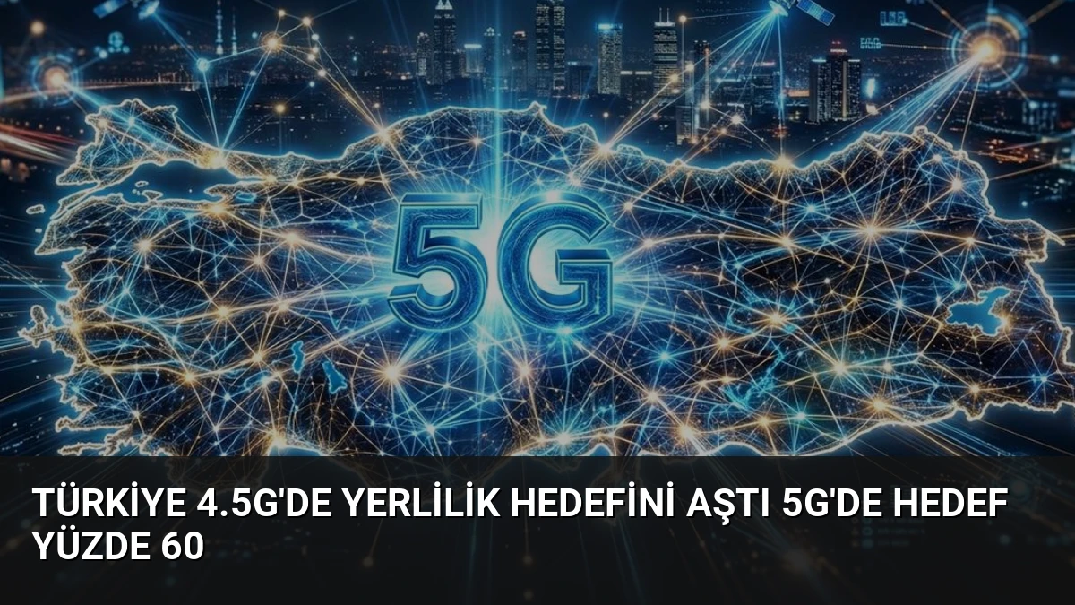 Türkiye 4.5G’de Yerlilik Hedefini Aştı 5G’de Hedef Yüzde 60