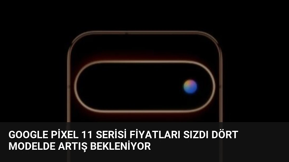 Google Pixel 11 Serisi Fiyatları Sızdı Dört Modelde Artış Bekleniyor