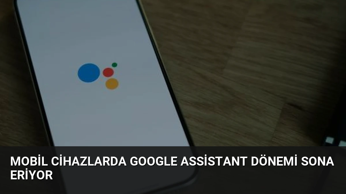 Mobil Cihazlarda Google Assistant Dönemi Sona Eriyor