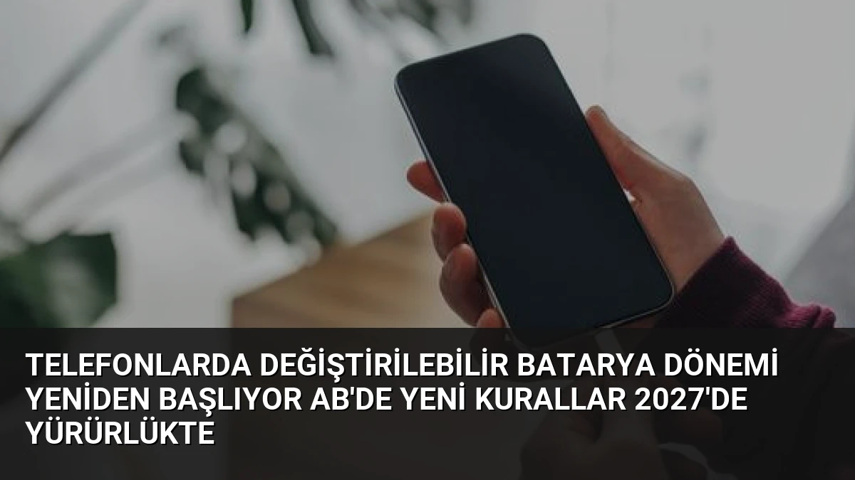 Telefonlarda Değiştirilebilir Batarya Dönemi Yeniden Başlıyor AB’de Yeni Kurallar 2027’de Yürürlükte