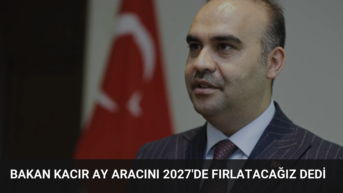 Bakan Kacır Ay Aracını 2027’de Fırlatacağız Dedi