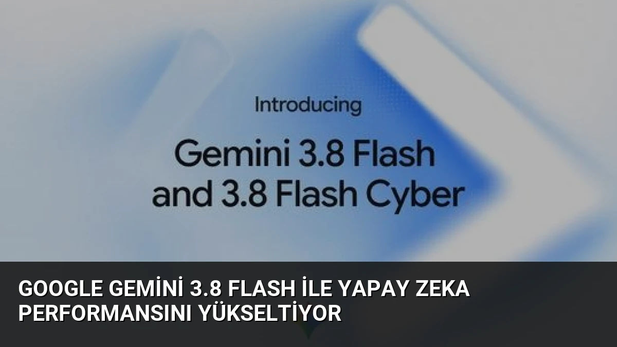 Google Gemini 3.8 Flash ile Yapay Zeka Performansını Yükseltiyor
