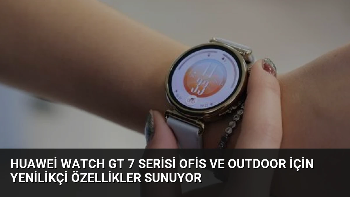 Huawei Watch GT 7 Serisi Ofis ve Outdoor İçin Yenilikçi Özellikler Sunuyor