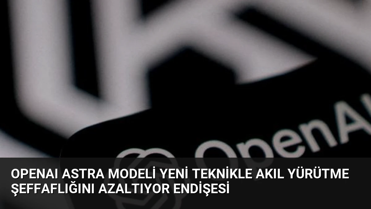OpenAI Astra Modeli Yeni Teknikle Akıl Yürütme Şeffaflığını Azaltıyor Endişesi