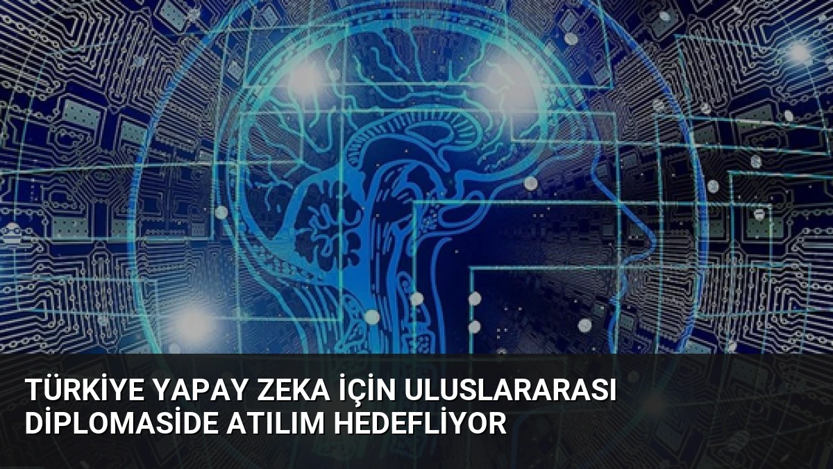 Türkiye Yapay Zeka İçin Uluslararası Diplomaside Atılım Hedefliyor