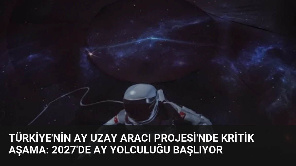Türkiye’nin Ay Uzay Aracı Projesi’nde Kritik Aşama: 2027’de Ay Yolculuğu Başlıyor